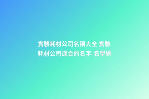 實驗耗材公司名稱大全 實驗耗材公司適合的名字-名學網